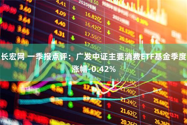 长宏网 一季报点评：广发中证主要消费ETF基金季度涨幅-0.42%