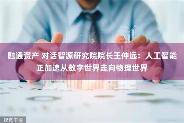 融通资产 对话智源研究院院长王仲远：人工智能正加速从数字世界走向物理世界