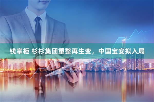 钱掌柜 杉杉集团重整再生变，中国宝安拟入局