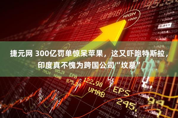 捷元网 300亿罚单惊呆苹果，这又吓跑特斯拉，印度真不愧为跨国公司“坟墓”