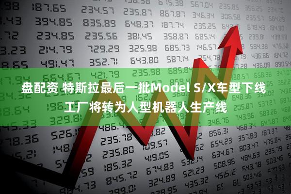 盘配资 特斯拉最后一批Model S/X车型下线 工厂将转为人型机器人生产线