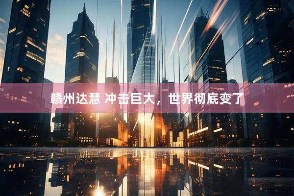 赣州达慧 冲击巨大，世界彻底变了