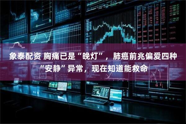 象泰配资 胸痛已是“晚灯”，肺癌前兆偏爱四种“安静”异常，现在知道能救命