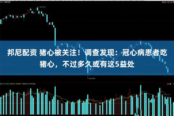 邦尼配资 猪心被关注！调查发现：冠心病患者吃猪心，不过多久或有这5益处